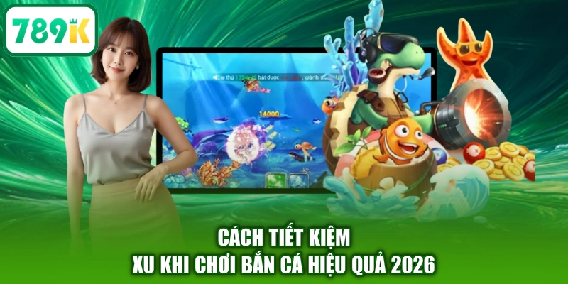 Cách tiết kiệm xu khi chơi bắn cá hiệu quả 2026